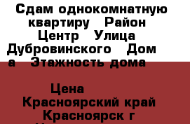 Сдам однокомнатную квартиру › Район ­ Центр › Улица ­ Дубровинского › Дом ­ 54а › Этажность дома ­ 16 › Цена ­ 7 000 - Красноярский край, Красноярск г. Недвижимость » Квартиры аренда   